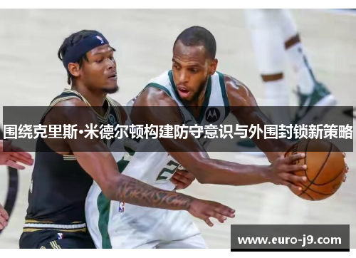 围绕克里斯·米德尔顿构建防守意识与外围封锁新策略