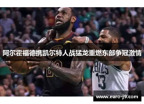 阿尔霍福德携凯尔特人战猛龙重燃东部争冠激情