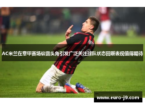 AC米兰在意甲赛场崭露头角引发广泛关注球队状态回暖表现值得期待