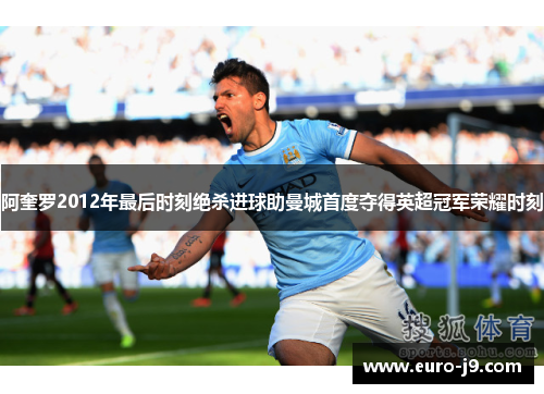阿奎罗2012年最后时刻绝杀进球助曼城首度夺得英超冠军荣耀时刻