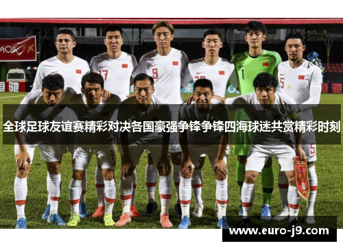 全球足球友谊赛精彩对决各国豪强争锋争锋四海球迷共赏精彩时刻