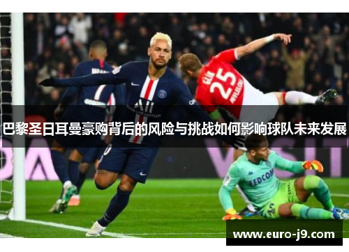 巴黎圣日耳曼豪购背后的风险与挑战如何影响球队未来发展