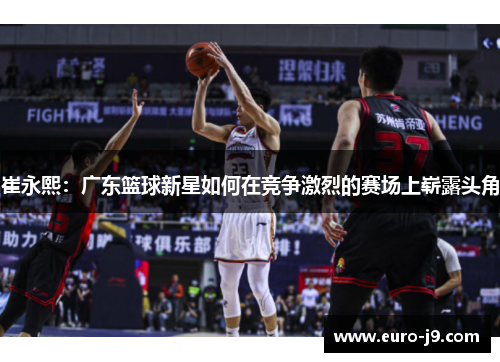 崔永熙：广东篮球新星如何在竞争激烈的赛场上崭露头角