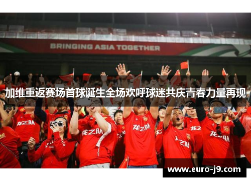加维重返赛场首球诞生全场欢呼球迷共庆青春力量再现