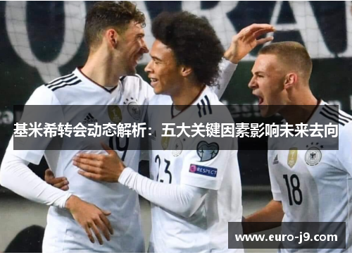 基米希转会动态解析：五大关键因素影响未来去向