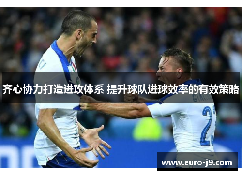 齐心协力打造进攻体系 提升球队进球效率的有效策略