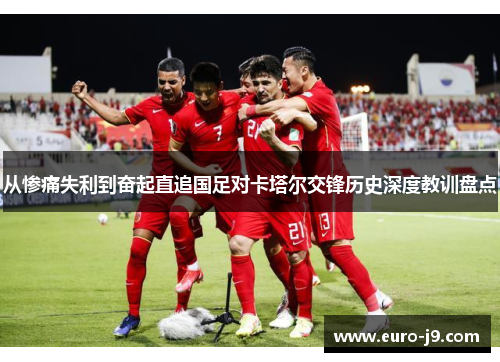 从惨痛失利到奋起直追国足对卡塔尔交锋历史深度教训盘点