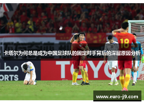 卡塔尔为何总是成为中国足球队的固定对手背后的深层原因分析