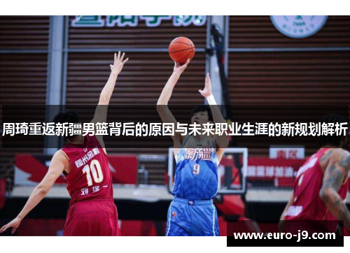 周琦重返新疆男篮背后的原因与未来职业生涯的新规划解析