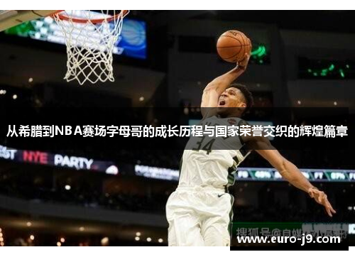 从希腊到NBA赛场字母哥的成长历程与国家荣誉交织的辉煌篇章 从希腊到NBA赛场字母哥的成长历程与国家荣誉交织的辉煌篇章