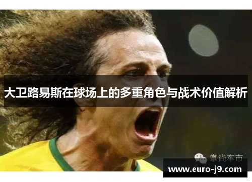 大卫路易斯在球场上的多重角色与战术价值解析