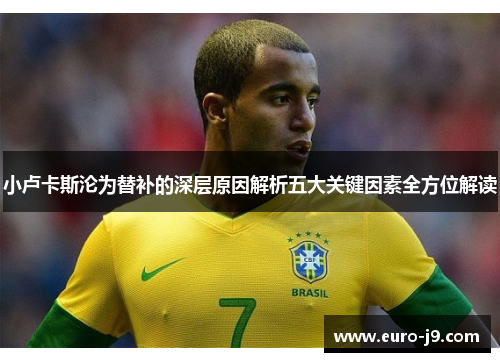 小卢卡斯沦为替补的深层原因解析五大关键因素全方位解读 小卢卡斯沦为替补的深层原因解析五大关键因素全方位解读