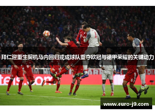 拜仁迎重生契机马内回归或成球队重夺欧冠与德甲荣耀的关键动力 拜仁迎重生契机马内回归或成球队重夺欧冠与德甲荣耀的关键动力