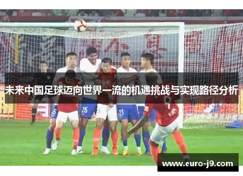 未来中国足球迈向世界一流的机遇挑战与实现路径分析 未来中国足球迈向世界一流的机遇挑战与实现路径分析