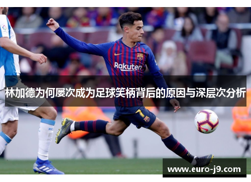 林加德为何屡次成为足球笑柄背后的原因与深层次分析 林加德为何屡次成为足球笑柄背后的原因与深层次分析