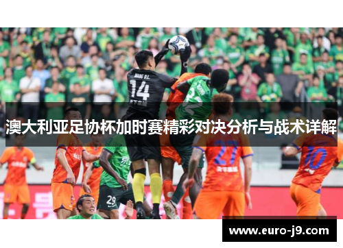 澳大利亚足协杯加时赛精彩对决分析与战术详解 澳大利亚足协杯加时赛精彩对决分析与战术详解