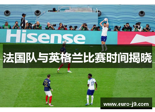 法国队与英格兰比赛时间揭晓 法国队与英格兰比赛时间揭晓
