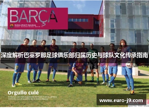 深度解析巴塞罗那足球俱乐部归属历史与球队文化传承指南 深度解析巴塞罗那足球俱乐部归属历史与球队文化传承指南