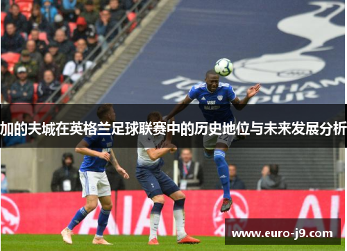 加的夫城在英格兰足球联赛中的历史地位与未来发展分析 加的夫城在英格兰足球联赛中的历史地位与未来发展分析