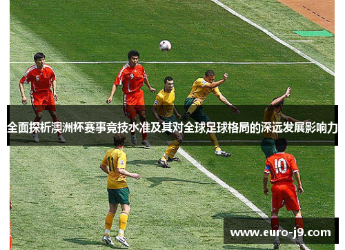 全面探析澳洲杯赛事竞技水准及其对全球足球格局的深远发展影响力 全面探析澳洲杯赛事竞技水准及其对全球足球格局的深远发展影响力